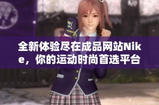 全新体验尽在成品网站Nike，你的运动时尚首选平台