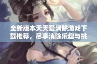 全新版本天天爱消除游戏下载推荐，尽享消除乐趣与挑战