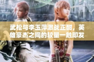 武松与李玉萍激战正酣，英雄豪杰之间的较量一触即发