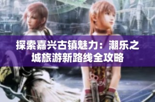探索嘉兴古镇魅力：潮乐之城旅游新路线全攻略