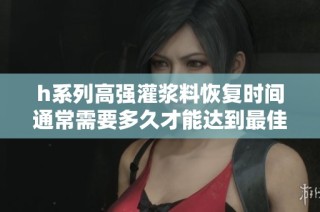 h系列高强灌浆料恢复时间通常需要多久才能达到最佳效果