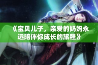 《宝贝儿子，亲爱的妈妈永远陪伴你成长的旅程》