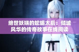 绝世妖娆的蛇蝎太后：倾城风华的传奇故事在线阅读
