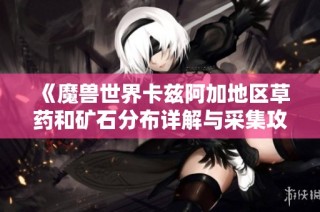 《魔兽世界卡兹阿加地区草药和矿石分布详解与采集攻略》