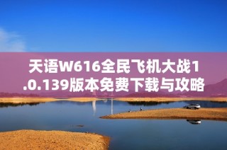 天语W616全民飞机大战1.0.139版本免费下载与攻略分享