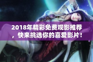 2018年精彩免费观影推荐，快来挑选你的喜爱影片！