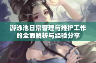 游泳池日常管理与维护工作的全面解析与经验分享