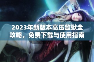 2023年新版本高压监狱全攻略，免费下载与使用指南