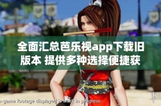 全面汇总芭乐视app下载旧版本 提供多种选择便捷获取
