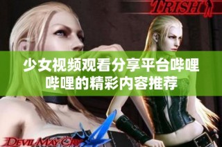 少女视频观看分享平台哔哩哔哩的精彩内容推荐