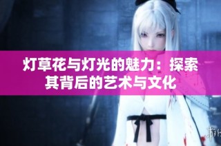 灯草花与灯光的魅力：探索其背后的艺术与文化