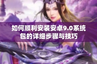 如何顺利安装安卓9.0系统包的详细步骤与技巧