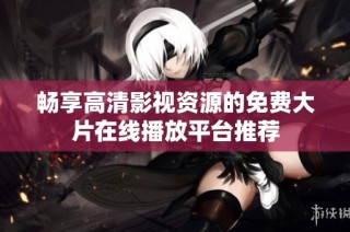 畅享高清影视资源的免费大片在线播放平台推荐