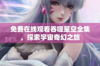 免费在线观看吞噬星空全集，探索宇宙奇幻之旅