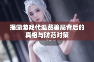 揭露游戏代退费骗局背后的真相与防范对策