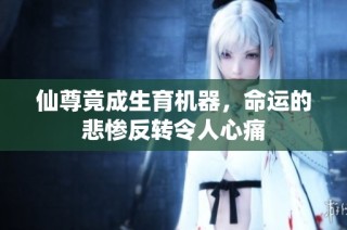 仙尊竟成生育机器，命运的悲惨反转令人心痛