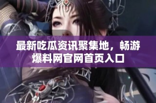最新吃瓜资讯聚集地，畅游爆料网官网首页入口