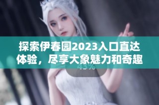 探索伊春园2023入口直达体验，尽享大象魅力和奇趣之旅