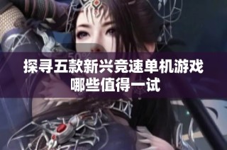 探寻五款新兴竞速单机游戏 哪些值得一试