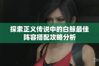 探索正义传说中的白鲸最佳阵容搭配攻略分析