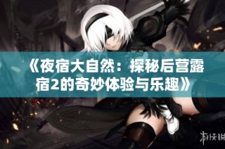 《夜宿大自然：探秘后营露宿2的奇妙体验与乐趣》