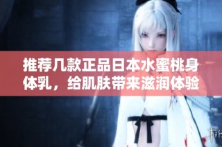 推荐几款正品日本水蜜桃身体乳，给肌肤带来滋润体验