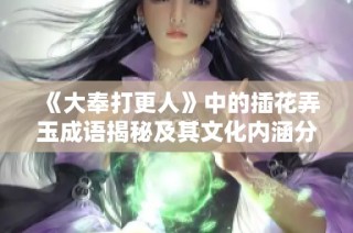 《大奉打更人》中的插花弄玉成语揭秘及其文化内涵分析