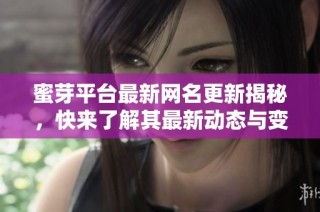 蜜芽平台最新网名更新揭秘，快来了解其最新动态与变化！