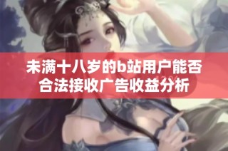 未满十八岁的b站用户能否合法接收广告收益分析
