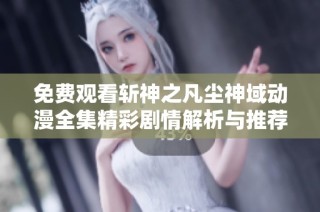 免费观看斩神之凡尘神域动漫全集精彩剧情解析与推荐