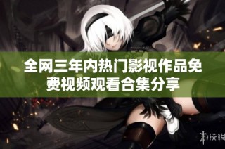 全网三年内热门影视作品免费视频观看合集分享