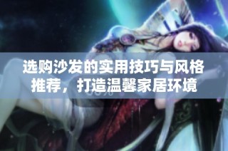 选购沙发的实用技巧与风格推荐，打造温馨家居环境
