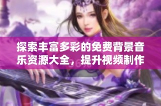 探索丰富多彩的免费背景音乐资源大全，提升视频制作效果