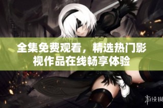全集免费观看，精选热门影视作品在线畅享体验