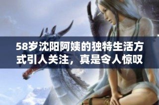 58岁沈阳阿姨的独特生活方式引人关注，真是令人惊叹！