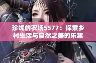 珍妮的农场5577：探索乡村生活与自然之美的乐趣