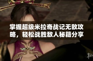 掌握超级米拉奇战记无敌攻略，轻松战胜敌人秘籍分享