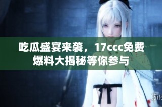 吃瓜盛宴来袭，17ccc免费爆料大揭秘等你参与