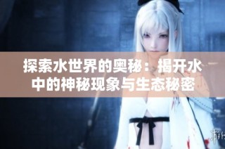 探索水世界的奥秘：揭开水中的神秘现象与生态秘密