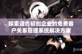 探索适合初创企业的免费客户关系管理系统解决方案