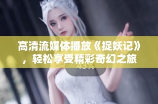 高清流媒体播放《捉妖记》，轻松享受精彩奇幻之旅