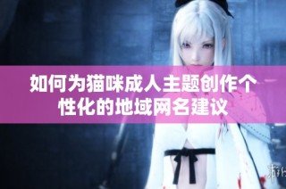如何为猫咪成人主题创作个性化的地域网名建议