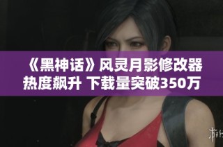 《黑神话》风灵月影修改器热度飙升 下载量突破350万大关