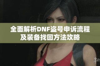 全面解析DNF盗号申诉流程及装备找回方法攻略