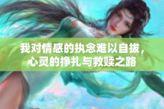 我对情感的执念难以自拔，心灵的挣扎与救赎之路