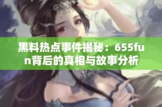 黑料热点事件揭秘：655fun背后的真相与故事分析