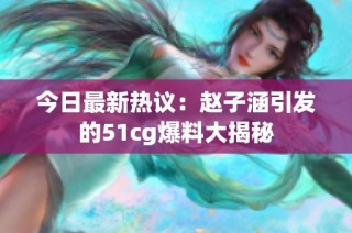 今日最新热议：赵子涵引发的51cg爆料大揭秘