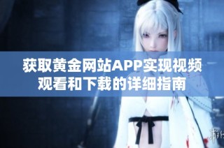 获取黄金网站APP实现视频观看和下载的详细指南