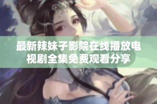 最新辣妹子影院在线播放电视剧全集免费观看分享