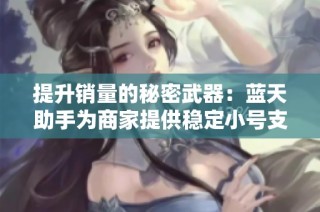 提升销量的秘密武器：蓝天助手为商家提供稳定小号支持